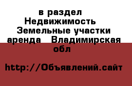  в раздел : Недвижимость » Земельные участки аренда . Владимирская обл.